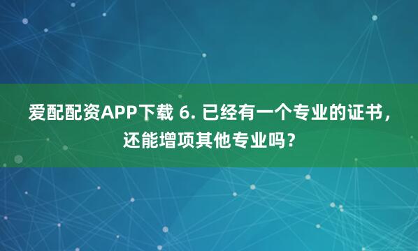 爱配配资APP下载 6. 已经有一个专业的证书，还能增项其他专业吗？